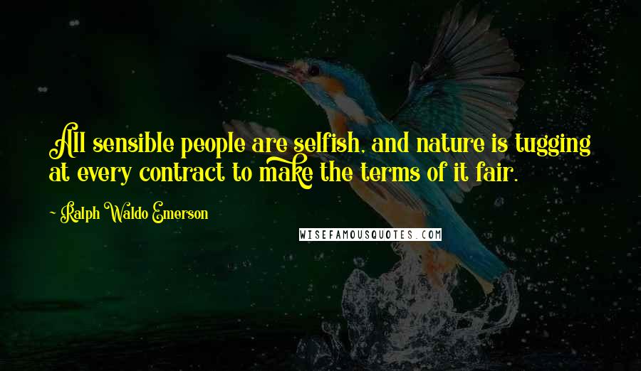 Ralph Waldo Emerson Quotes: All sensible people are selfish, and nature is tugging at every contract to make the terms of it fair.