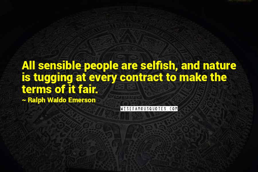 Ralph Waldo Emerson Quotes: All sensible people are selfish, and nature is tugging at every contract to make the terms of it fair.