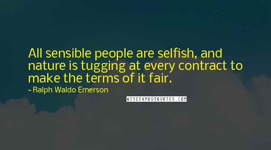 Ralph Waldo Emerson Quotes: All sensible people are selfish, and nature is tugging at every contract to make the terms of it fair.