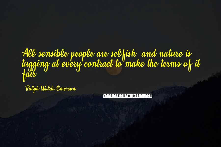 Ralph Waldo Emerson Quotes: All sensible people are selfish, and nature is tugging at every contract to make the terms of it fair.