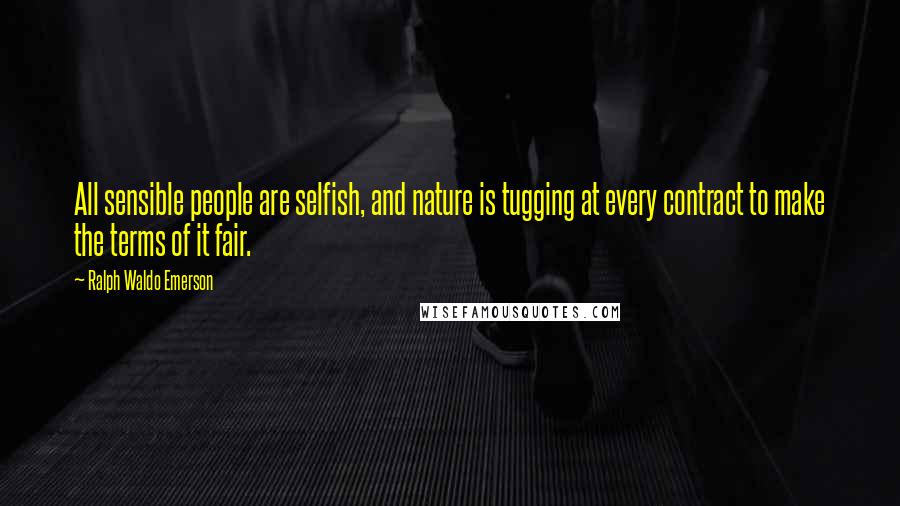 Ralph Waldo Emerson Quotes: All sensible people are selfish, and nature is tugging at every contract to make the terms of it fair.