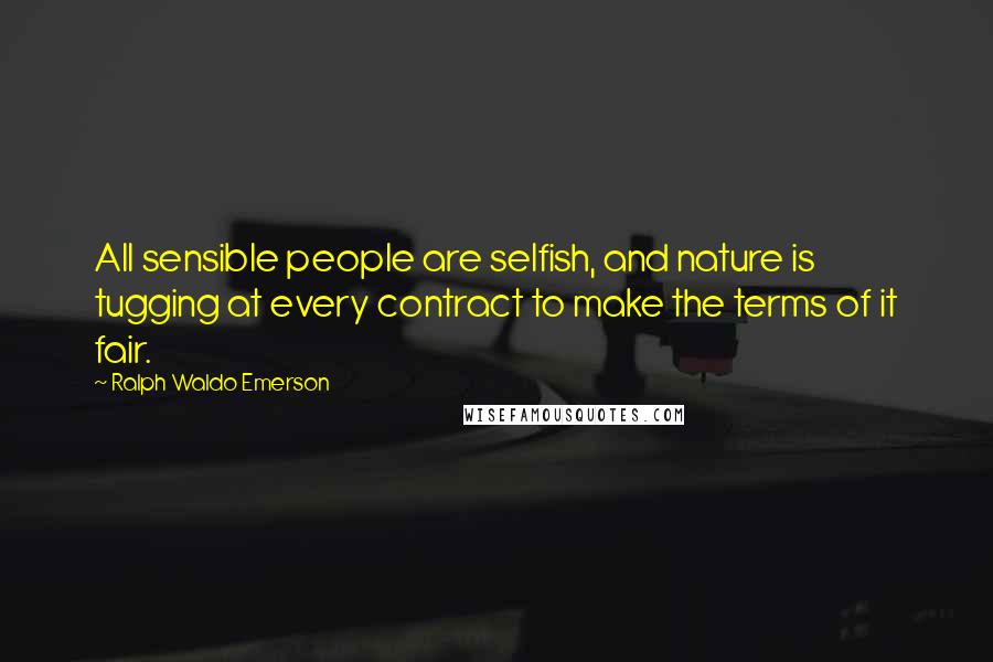 Ralph Waldo Emerson Quotes: All sensible people are selfish, and nature is tugging at every contract to make the terms of it fair.