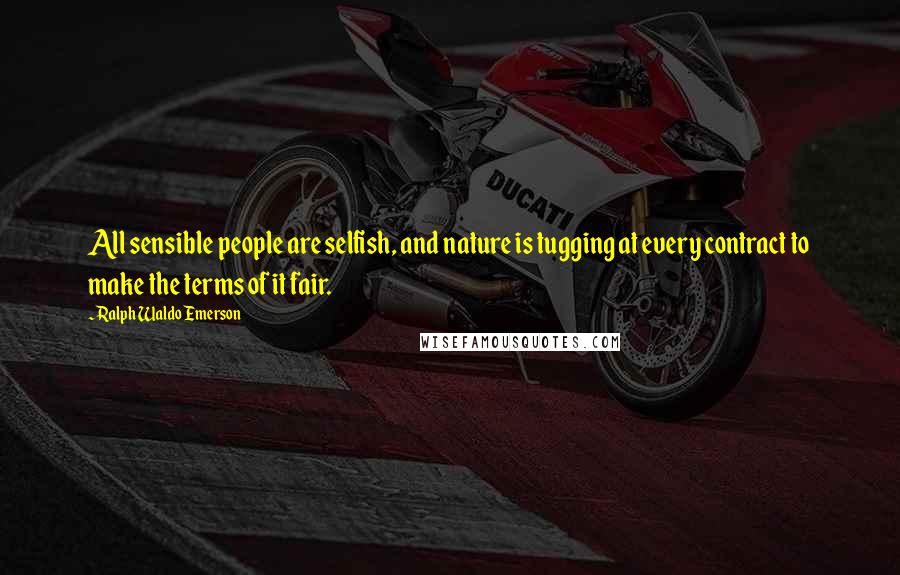 Ralph Waldo Emerson Quotes: All sensible people are selfish, and nature is tugging at every contract to make the terms of it fair.