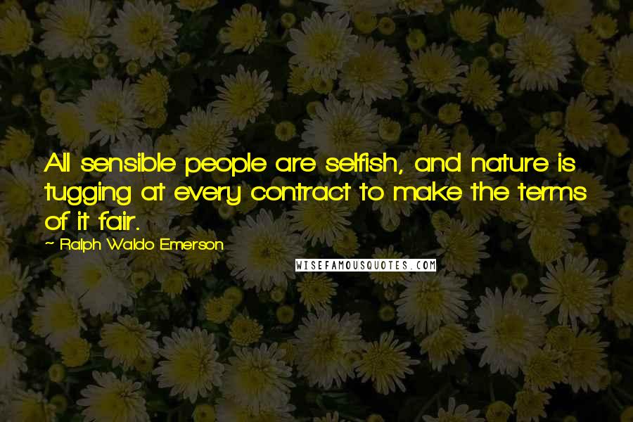 Ralph Waldo Emerson Quotes: All sensible people are selfish, and nature is tugging at every contract to make the terms of it fair.