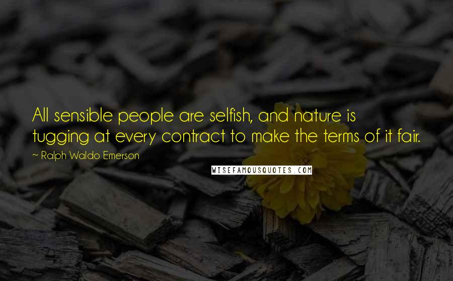 Ralph Waldo Emerson Quotes: All sensible people are selfish, and nature is tugging at every contract to make the terms of it fair.