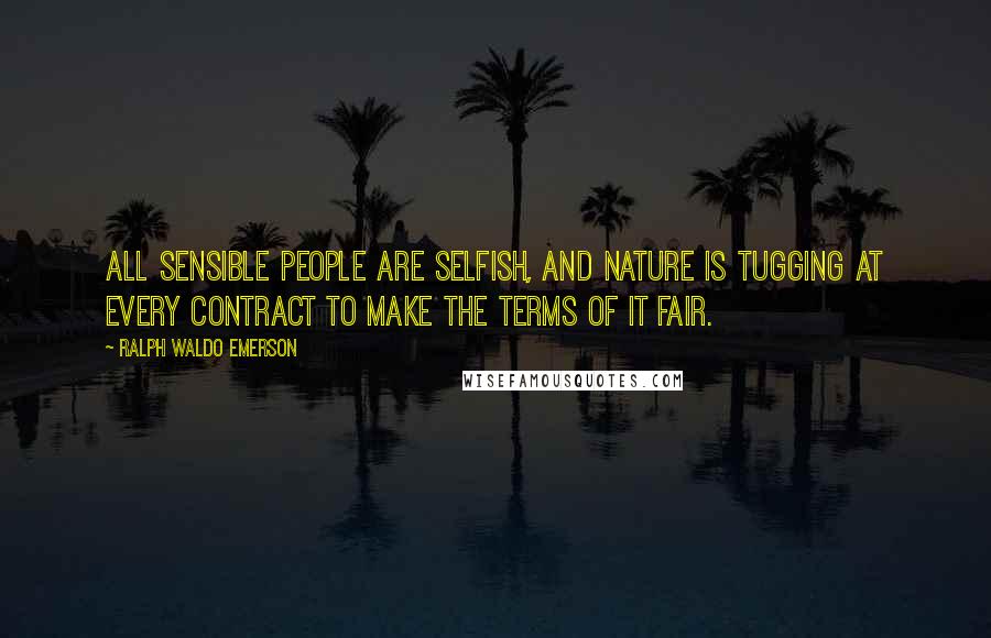 Ralph Waldo Emerson Quotes: All sensible people are selfish, and nature is tugging at every contract to make the terms of it fair.