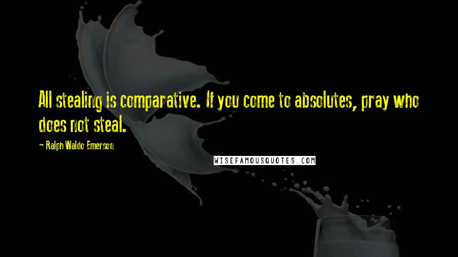 Ralph Waldo Emerson Quotes: All stealing is comparative. If you come to absolutes, pray who does not steal.