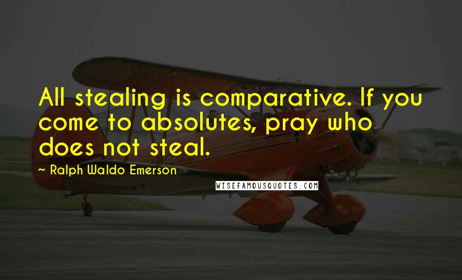 Ralph Waldo Emerson Quotes: All stealing is comparative. If you come to absolutes, pray who does not steal.