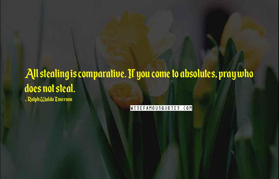 Ralph Waldo Emerson Quotes: All stealing is comparative. If you come to absolutes, pray who does not steal.