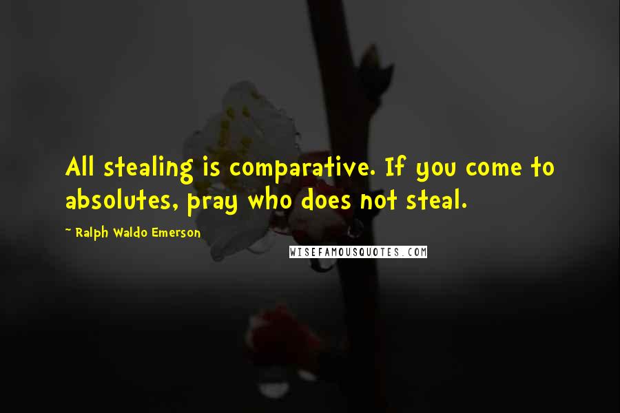 Ralph Waldo Emerson Quotes: All stealing is comparative. If you come to absolutes, pray who does not steal.