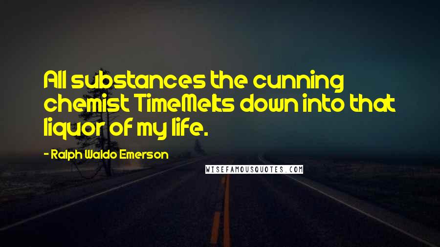 Ralph Waldo Emerson Quotes: All substances the cunning chemist TimeMelts down into that liquor of my life.