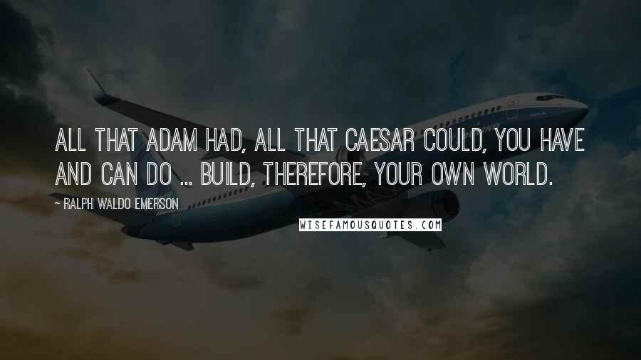 Ralph Waldo Emerson Quotes: All that Adam had, all that Caesar could, you have and can do ... Build, therefore, your own world.