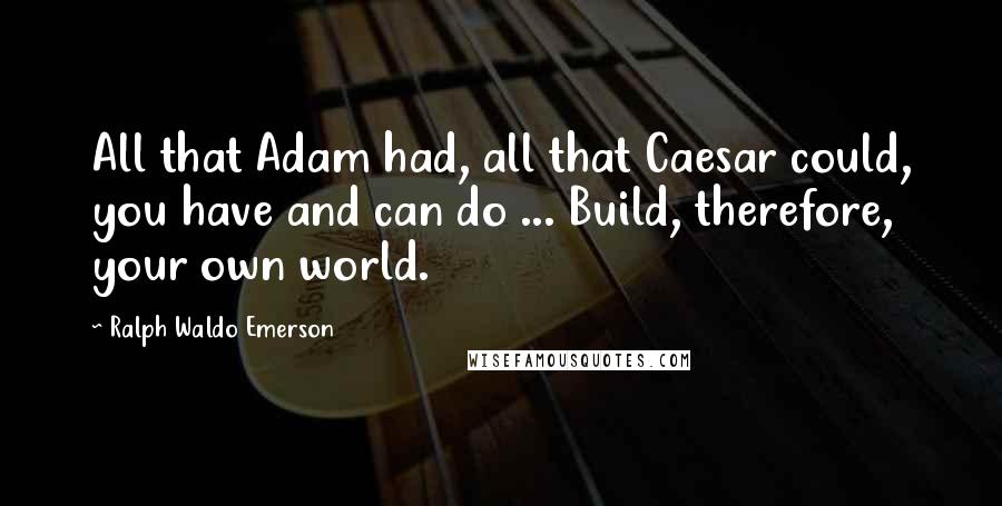 Ralph Waldo Emerson Quotes: All that Adam had, all that Caesar could, you have and can do ... Build, therefore, your own world.