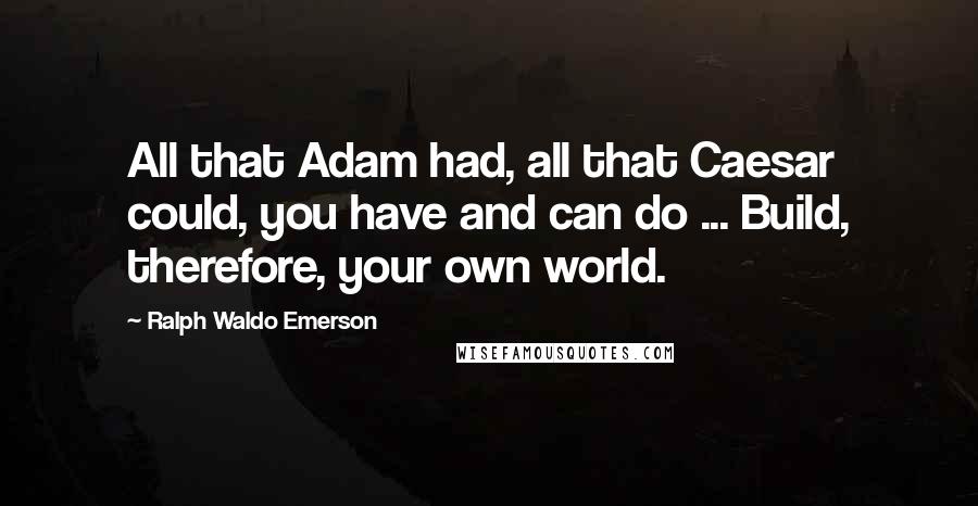 Ralph Waldo Emerson Quotes: All that Adam had, all that Caesar could, you have and can do ... Build, therefore, your own world.