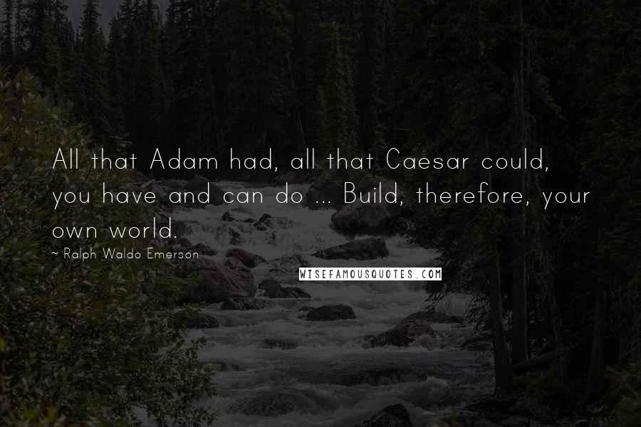 Ralph Waldo Emerson Quotes: All that Adam had, all that Caesar could, you have and can do ... Build, therefore, your own world.