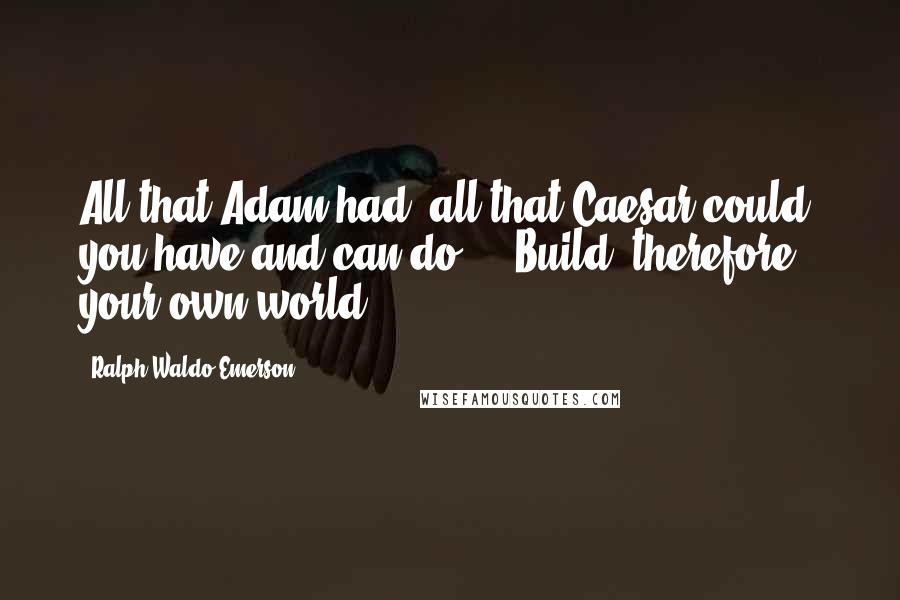 Ralph Waldo Emerson Quotes: All that Adam had, all that Caesar could, you have and can do ... Build, therefore, your own world.