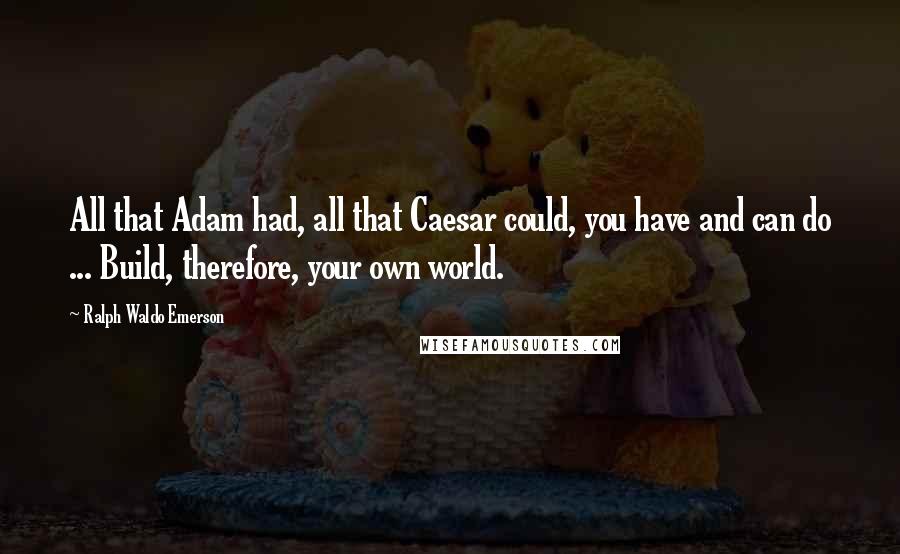 Ralph Waldo Emerson Quotes: All that Adam had, all that Caesar could, you have and can do ... Build, therefore, your own world.