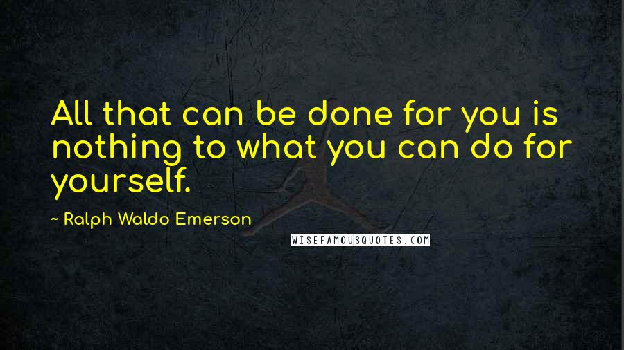 Ralph Waldo Emerson Quotes: All that can be done for you is nothing to what you can do for yourself.