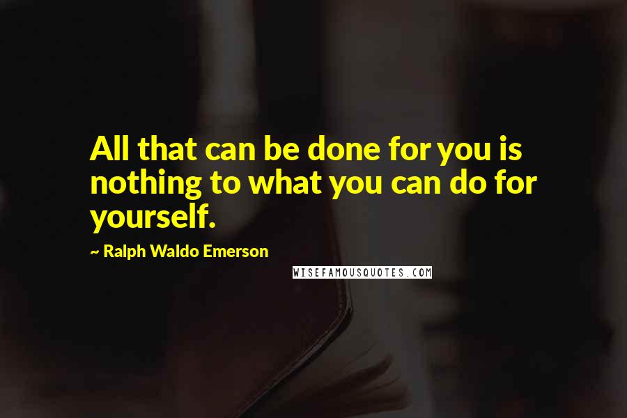 Ralph Waldo Emerson Quotes: All that can be done for you is nothing to what you can do for yourself.