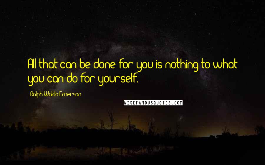 Ralph Waldo Emerson Quotes: All that can be done for you is nothing to what you can do for yourself.