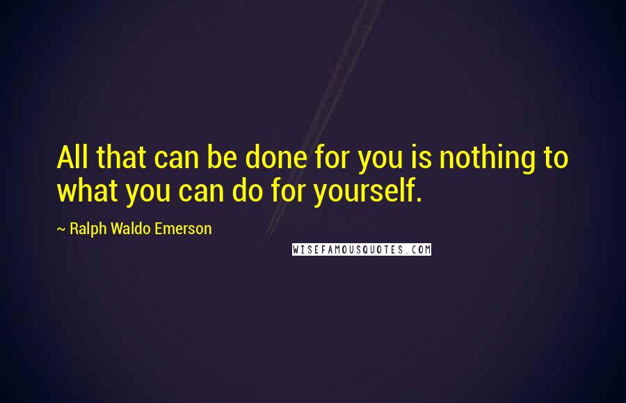 Ralph Waldo Emerson Quotes: All that can be done for you is nothing to what you can do for yourself.