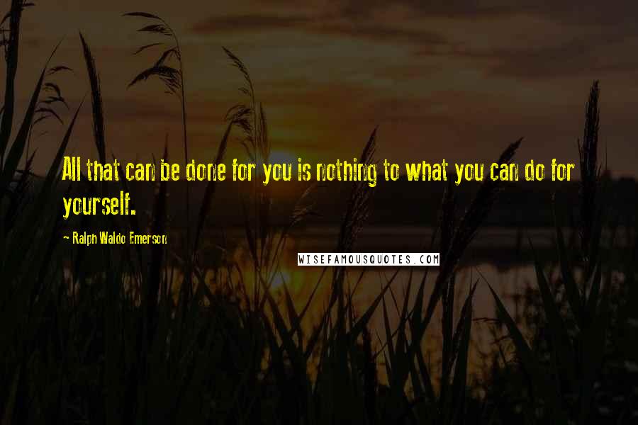 Ralph Waldo Emerson Quotes: All that can be done for you is nothing to what you can do for yourself.