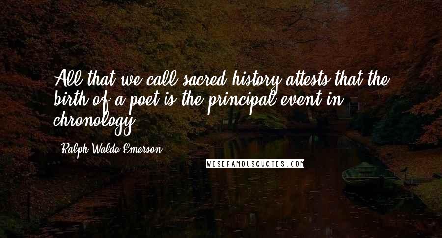 Ralph Waldo Emerson Quotes: All that we call sacred history attests that the birth of a poet is the principal event in chronology.