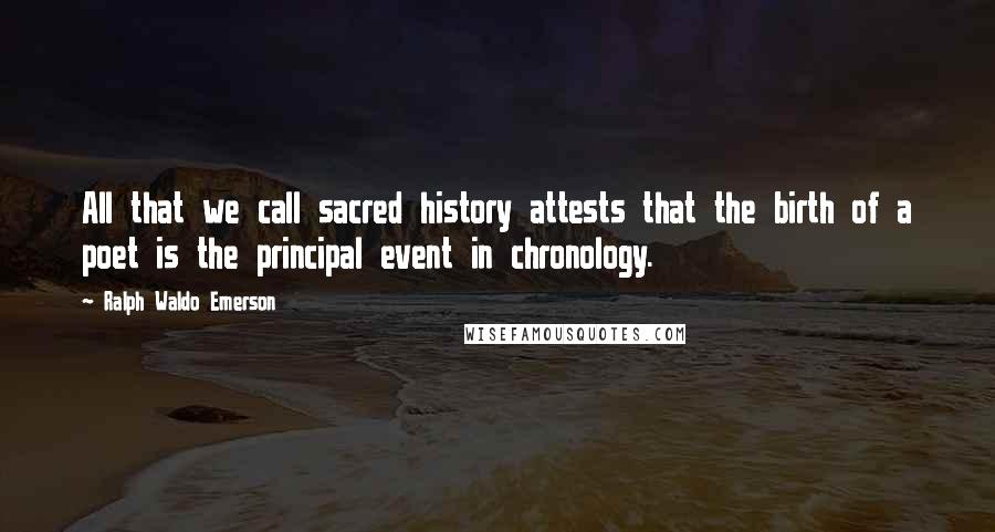 Ralph Waldo Emerson Quotes: All that we call sacred history attests that the birth of a poet is the principal event in chronology.