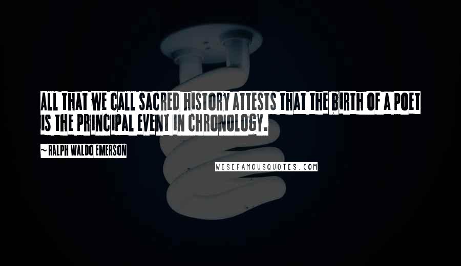 Ralph Waldo Emerson Quotes: All that we call sacred history attests that the birth of a poet is the principal event in chronology.