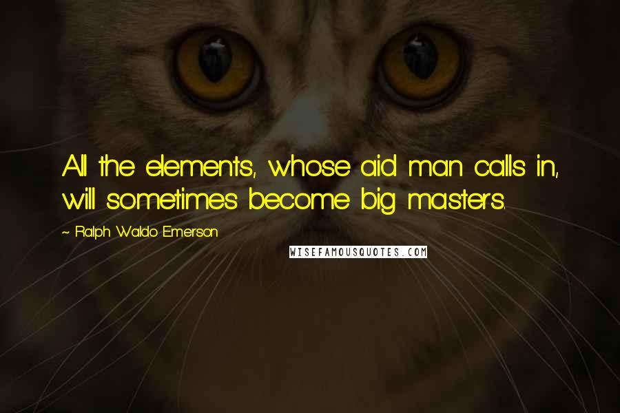 Ralph Waldo Emerson Quotes: All the elements, whose aid man calls in, will sometimes become big masters.