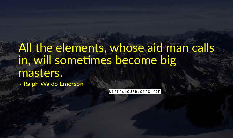 Ralph Waldo Emerson Quotes: All the elements, whose aid man calls in, will sometimes become big masters.