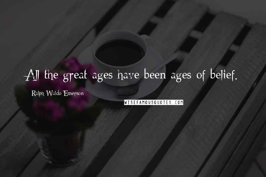 Ralph Waldo Emerson Quotes: All the great ages have been ages of belief.