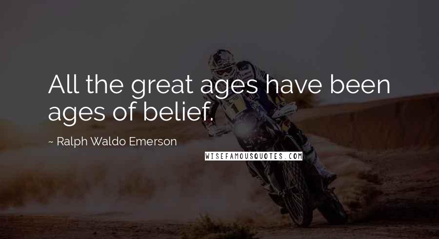 Ralph Waldo Emerson Quotes: All the great ages have been ages of belief.