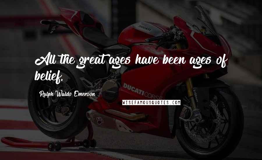 Ralph Waldo Emerson Quotes: All the great ages have been ages of belief.