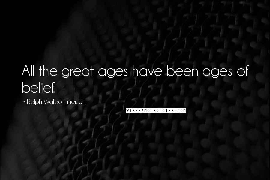 Ralph Waldo Emerson Quotes: All the great ages have been ages of belief.