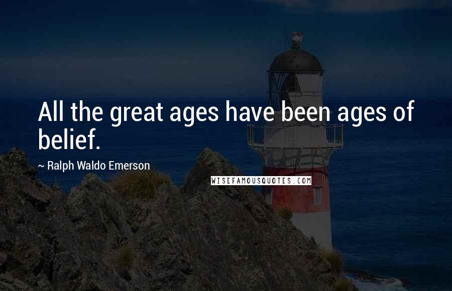 Ralph Waldo Emerson Quotes: All the great ages have been ages of belief.