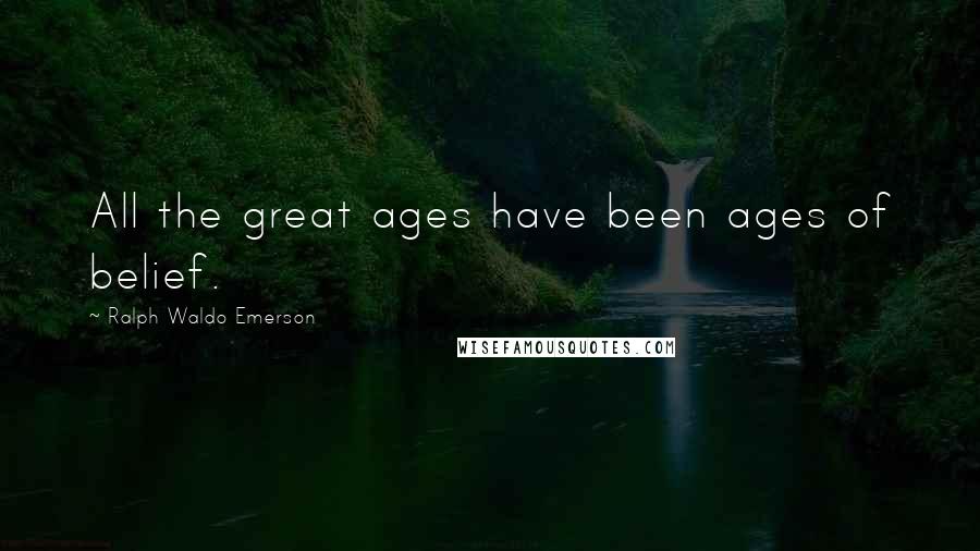 Ralph Waldo Emerson Quotes: All the great ages have been ages of belief.