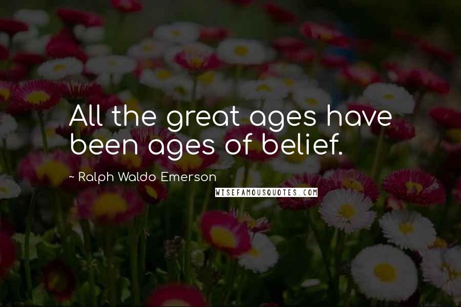 Ralph Waldo Emerson Quotes: All the great ages have been ages of belief.
