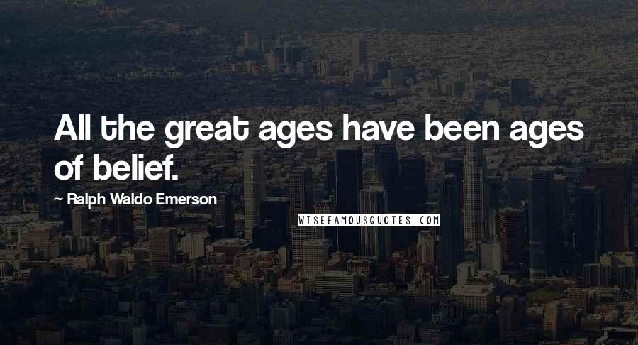Ralph Waldo Emerson Quotes: All the great ages have been ages of belief.