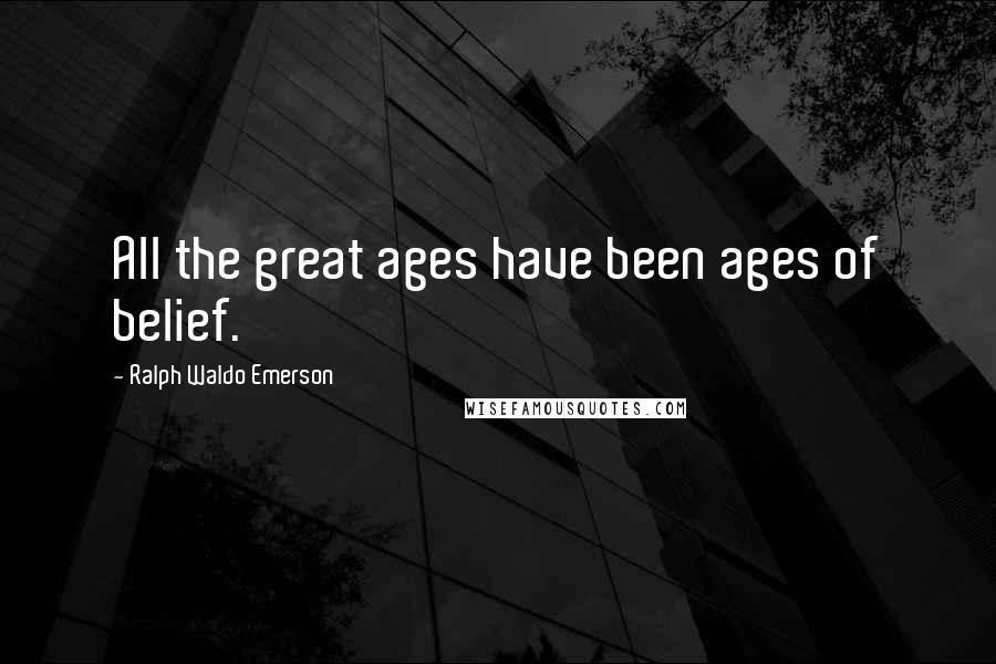 Ralph Waldo Emerson Quotes: All the great ages have been ages of belief.