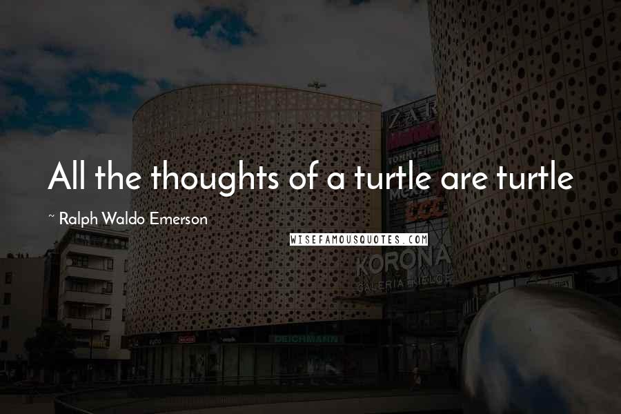 Ralph Waldo Emerson Quotes: All the thoughts of a turtle are turtle