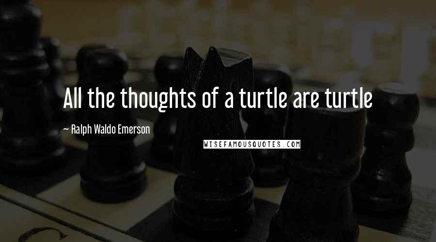 Ralph Waldo Emerson Quotes: All the thoughts of a turtle are turtle