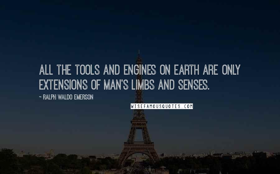 Ralph Waldo Emerson Quotes: All the tools and engines on earth are only extensions of man's limbs and senses.