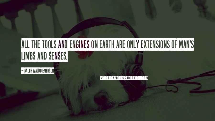 Ralph Waldo Emerson Quotes: All the tools and engines on earth are only extensions of man's limbs and senses.