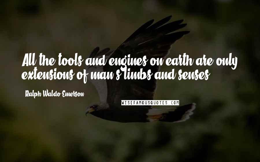 Ralph Waldo Emerson Quotes: All the tools and engines on earth are only extensions of man's limbs and senses.