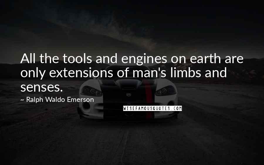 Ralph Waldo Emerson Quotes: All the tools and engines on earth are only extensions of man's limbs and senses.