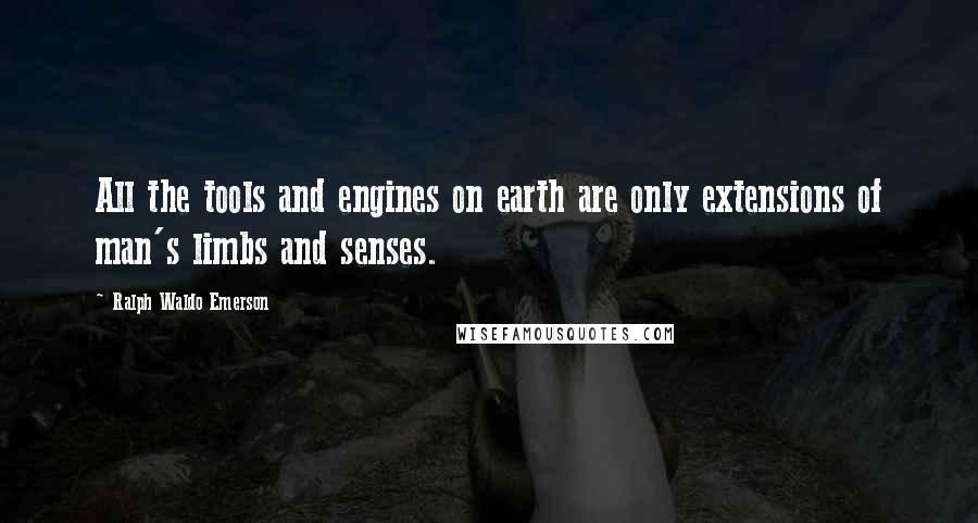 Ralph Waldo Emerson Quotes: All the tools and engines on earth are only extensions of man's limbs and senses.