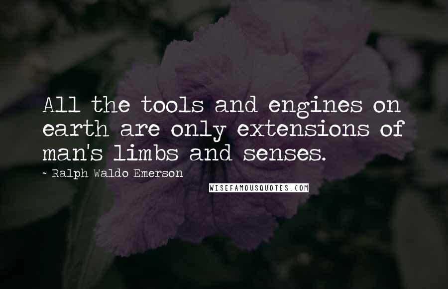 Ralph Waldo Emerson Quotes: All the tools and engines on earth are only extensions of man's limbs and senses.