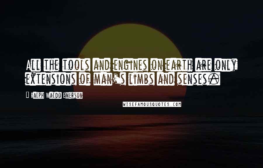 Ralph Waldo Emerson Quotes: All the tools and engines on earth are only extensions of man's limbs and senses.