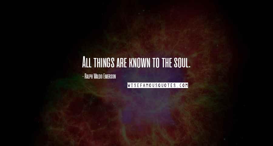 Ralph Waldo Emerson Quotes: All things are known to the soul.